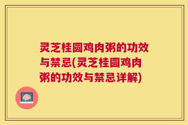 灵芝桂圆鸡肉粥的功效与禁忌(灵芝桂圆鸡肉粥的功效与禁忌详解)