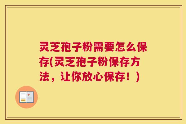 灵芝孢子粉需要怎么保存(灵芝孢子粉保存方法，让你放心保存！)