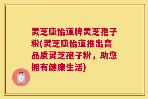 灵芝康怡道牌灵芝孢子粉(灵芝康怡道推出高品质灵芝孢子粉，助您拥有健康生活)