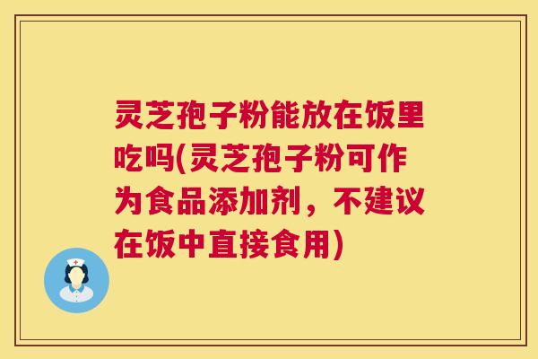 灵芝孢子粉能放在饭里吃吗(灵芝孢子粉可作为食品添加剂，不建议在饭中直接食用)