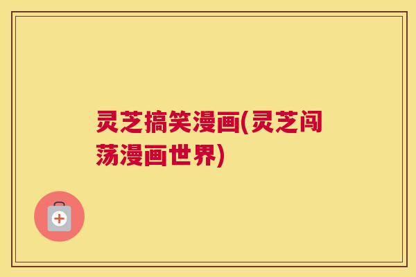 灵芝搞笑漫画(灵芝闯荡漫画世界)