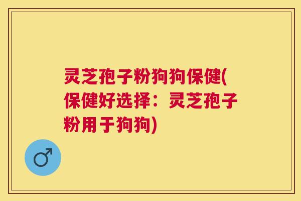 灵芝孢子粉狗狗保健(保健好选择：灵芝孢子粉用于狗狗)