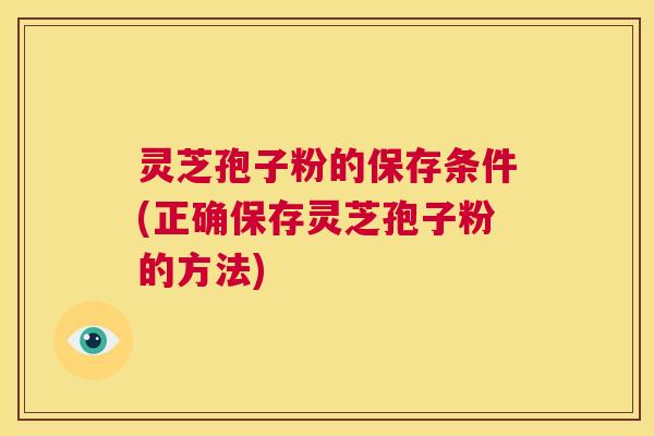 灵芝孢子粉的保存条件(正确保存灵芝孢子粉的方法) 灵芝孢子粉的保存条件(正确保存灵芝孢子粉的方法)