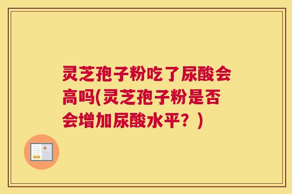灵芝孢子粉吃了尿酸会高吗(灵芝孢子粉是否会增加尿酸水平？)