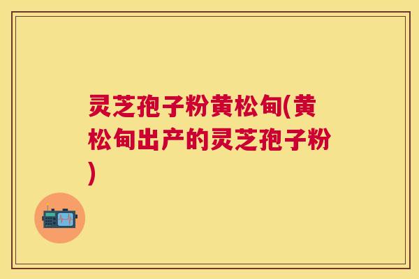 灵芝孢子粉黄松甸(黄松甸出产的灵芝孢子粉)