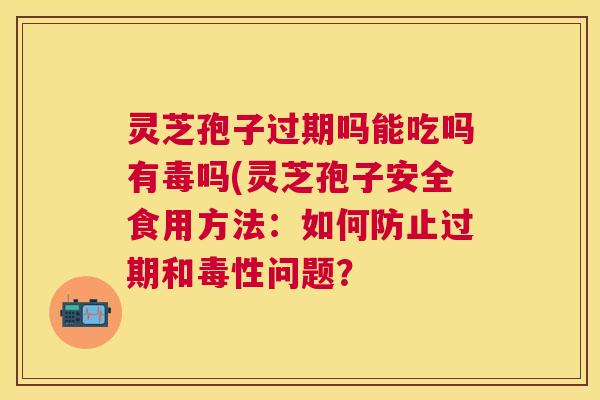 灵芝孢子过期吗能吃吗有毒吗(灵芝孢子安全食用方法：如何防止过期和毒性问题？