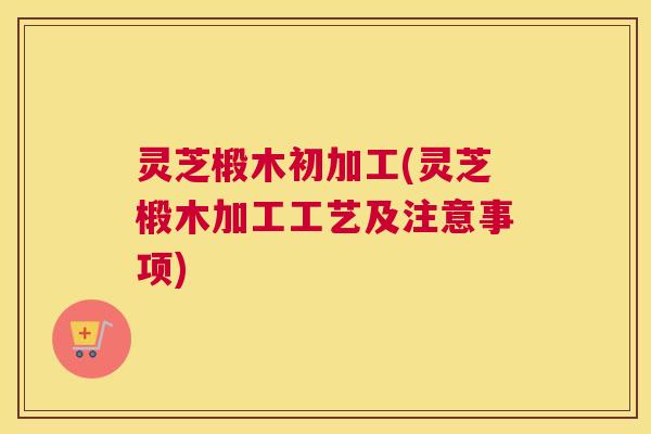 灵芝椴木初加工(灵芝椴木加工工艺及注意事项) 灵芝椴木初加工(灵芝椴木加工工艺及注意事项)