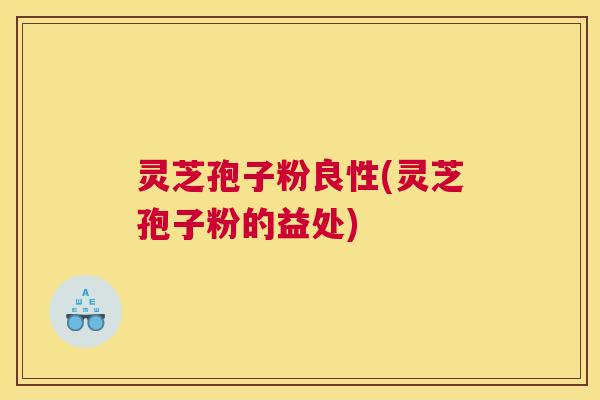 灵芝孢子粉良性(灵芝孢子粉的益处)