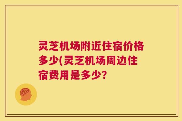 灵芝机场附近住宿价格多少(灵芝机场周边住宿费用是多少？