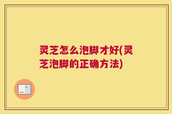 灵芝怎么泡脚才好(灵芝泡脚的正确方法)