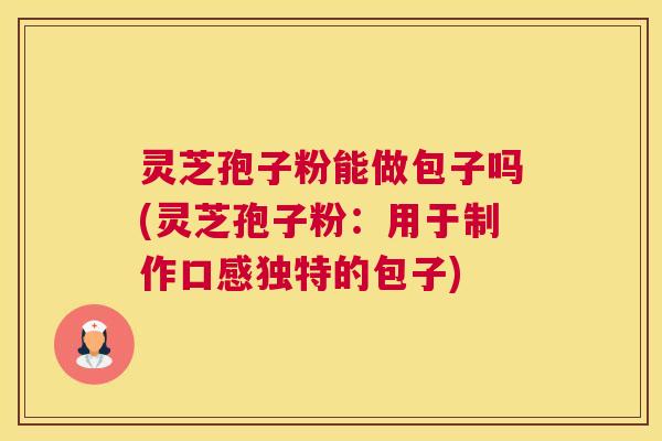 灵芝孢子粉能做包子吗(灵芝孢子粉：用于制作口感独特的包子)