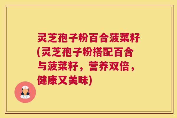 灵芝孢子粉百合菠菜籽(灵芝孢子粉搭配百合与菠菜籽，营养双倍，健康又美味)