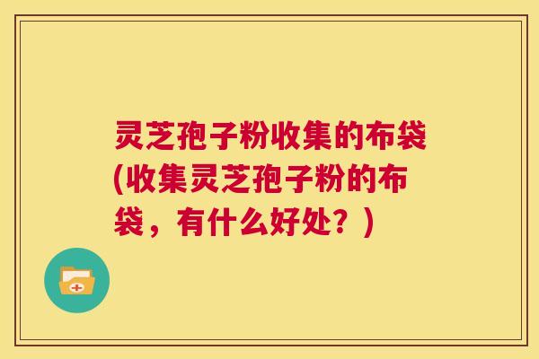 灵芝孢子粉收集的布袋(收集灵芝孢子粉的布袋，有什么好处？)