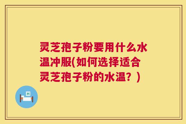 灵芝孢子粉要用什么水温冲服(如何选择适合灵芝孢子粉的水温？)