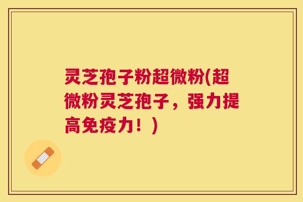 灵芝孢子粉超微粉(超微粉灵芝孢子，强力提高免疫力！)