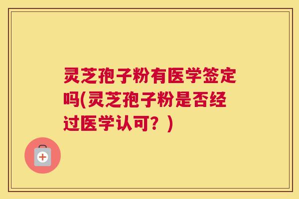 灵芝孢子粉有医学签定吗(灵芝孢子粉是否经过医学认可？)