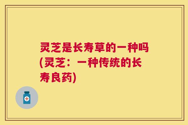 灵芝是长寿草的一种吗(灵芝：一种传统的长寿良药)