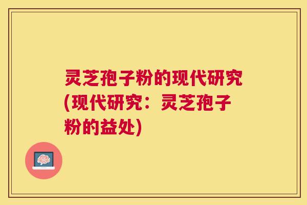 灵芝孢子粉的现代研究(现代研究：灵芝孢子粉的益处)