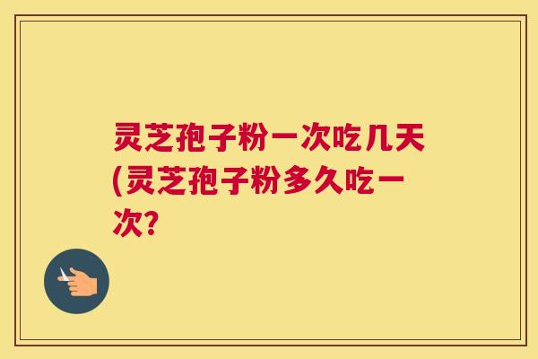 灵芝孢子粉一次吃几天(灵芝孢子粉多久吃一次？