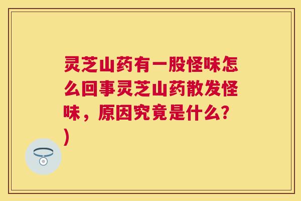 灵芝山药有一股怪味怎么回事灵芝山药散发怪味，原因究竟是什么？)