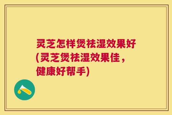灵芝怎样煲祛湿效果好(灵芝煲祛湿效果佳,健康好帮手) 灵芝怎样煲祛湿效果好(灵芝煲祛湿效果佳,健康好帮手)