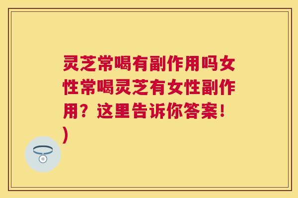 灵芝常喝有副作用吗女性常喝灵芝有女性副作用？这里告诉你答案！)