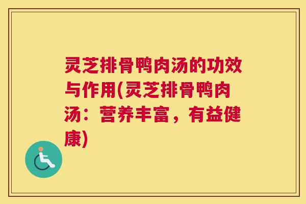 灵芝排骨鸭肉汤的功效与作用(灵芝排骨鸭肉汤：营养丰富，有益健康)