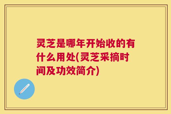 灵芝是哪年开始收的有什么用处(灵芝采摘时间及功效简介)