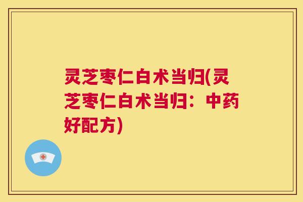 灵芝枣仁白术当归(灵芝枣仁白术当归:好配方) 灵芝枣仁白术当归(灵芝枣仁白术当归:好配方)