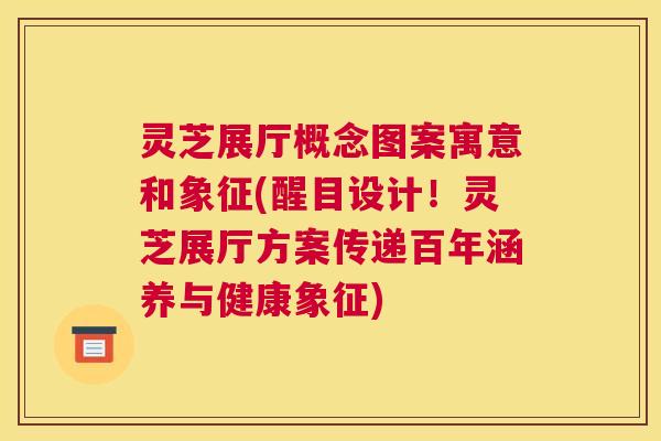 灵芝展厅概念图案寓意和象征(醒目设计！灵芝展厅方案传递百年涵养与健康象征)