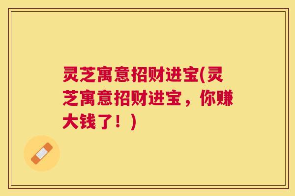 灵芝寓意招财进宝(灵芝寓意招财进宝，你赚大钱了！)