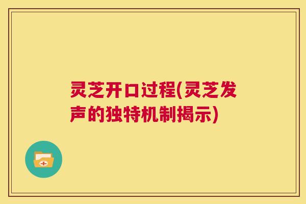 灵芝开口过程(灵芝发声的独特机制揭示)