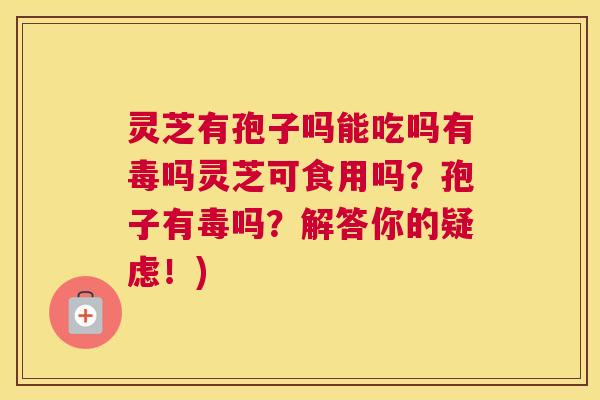 灵芝有孢子吗能吃吗有毒吗灵芝可食用吗？孢子有毒吗？解答你的疑虑！)