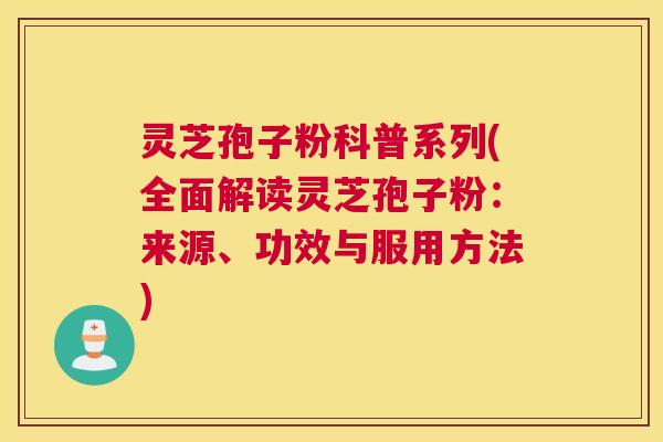 灵芝孢子粉科普系列(全面解读灵芝孢子粉：来源、功效与服用方法)