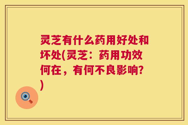 灵芝有什么药用好处和坏处(灵芝：药用功效何在，有何不良影响？)