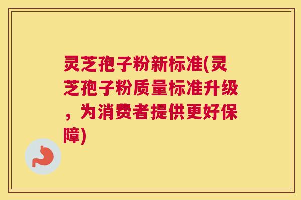 灵芝孢子粉新标准(灵芝孢子粉质量标准升级，为消费者提供更好保障)