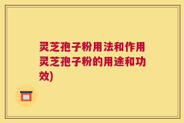 灵芝孢子粉用法和作用灵芝孢子粉的用途和功效)