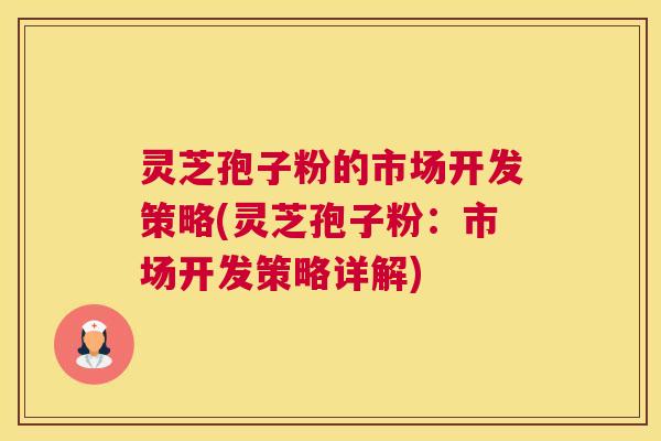 灵芝孢子粉的市场开发策略(灵芝孢子粉：市场开发策略详解)