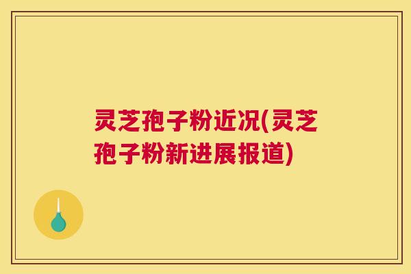 灵芝孢子粉近况(灵芝孢子粉新进展报道)
