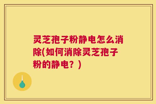 灵芝孢子粉静电怎么消除(如何消除灵芝孢子粉的静电？)