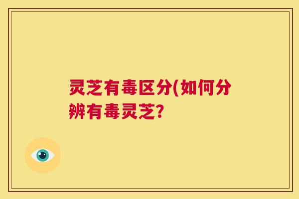 灵芝有毒区分(如何分辨有毒灵芝？