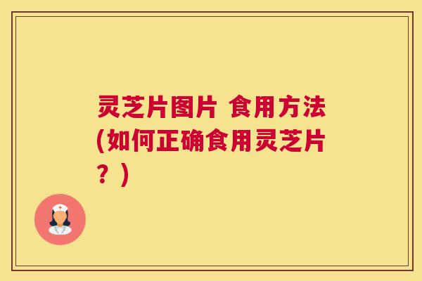 灵芝片图片 食用方法(如何正确食用灵芝片？)