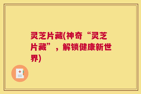 灵芝片藏(神奇“灵芝片藏”，解锁健康新世界)