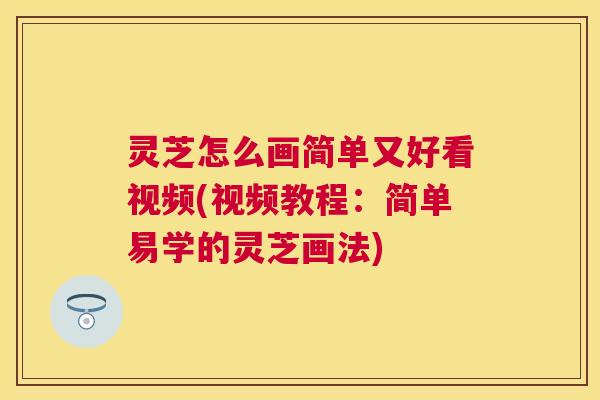 灵芝怎么画简单又好看视频(视频教程：简单易学的灵芝画法)
