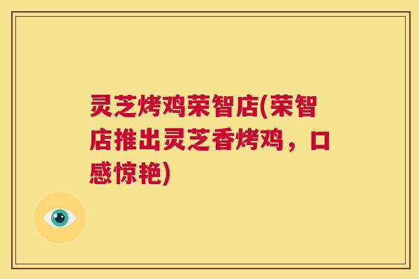灵芝烤鸡荣智店(荣智店推出灵芝香烤鸡，口感惊艳)