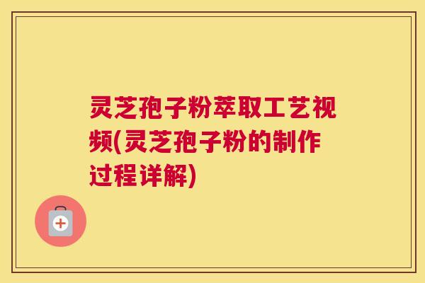 灵芝孢子粉萃取工艺视频(灵芝孢子粉的制作过程详解)