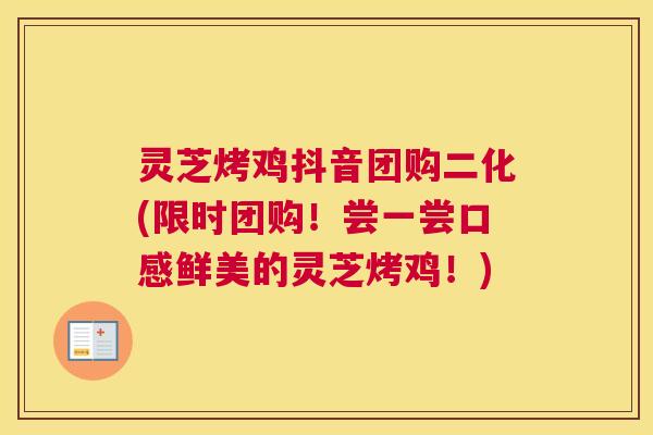 灵芝烤鸡抖音团购二化(限时团购！尝一尝口感鲜美的灵芝烤鸡！)