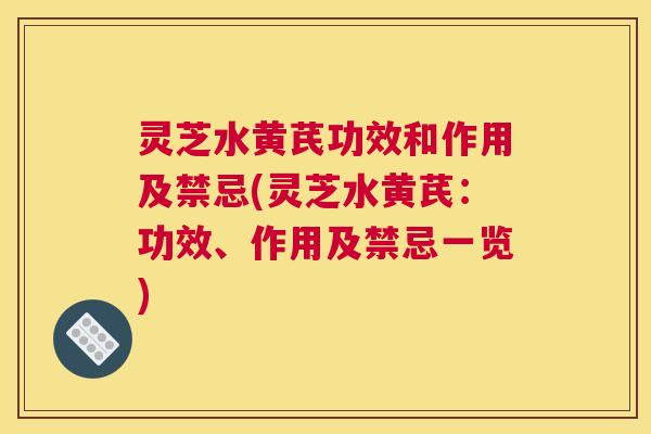 灵芝水黄芪功效和作用及禁忌(灵芝水黄芪：功效、作用及禁忌一览)
