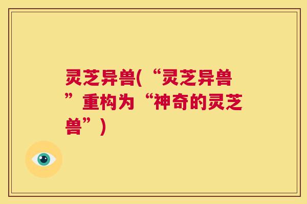灵芝异兽(“灵芝异兽”重构为“神奇的灵芝兽”)