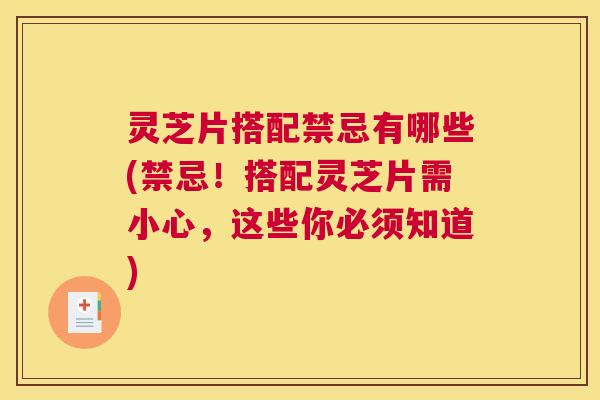 灵芝片搭配禁忌有哪些(禁忌!搭配灵芝片需小心,这些你必须知道) 灵芝片搭配禁忌有哪些(禁忌!搭配灵芝片需小心,这些你必须知道)
